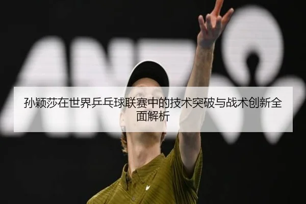 孙颖莎在世界乒乓球联赛中的技术突破与战术创新全面解析 | LEYU SPORTS