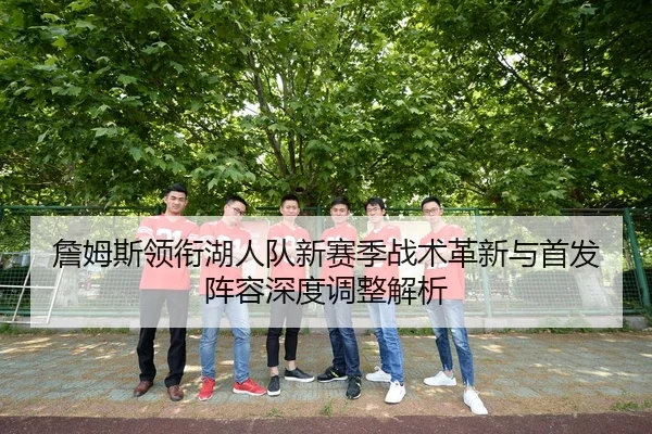 詹姆斯领衔湖人队新赛季战术革新与首发阵容深度调整解析 | LEYU SPORTS