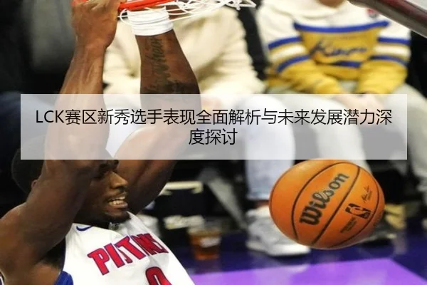 LCK赛区新秀选手表现全面解析与未来发展潜力深度探讨 | LEYU SPORTS